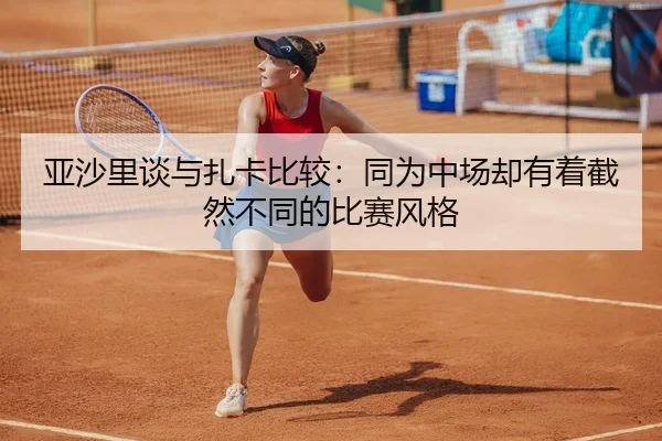 亚沙里谈与扎卡比较：同为中场却有着截然不同的比赛风格